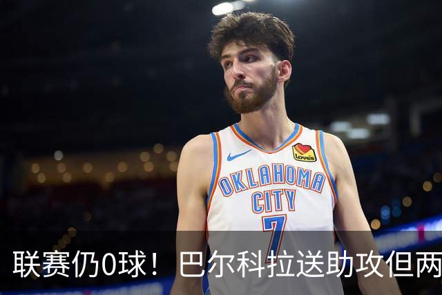 联赛仍0球！巴尔科拉送助攻但两失大单刀，赛季至今仅对林茨进球