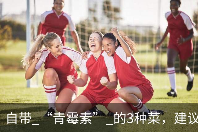 自带 “青霉素” 的3种菜，建议秋天隔天吃一回，清热解毒、强免疫