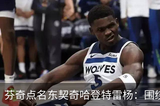 芬奇点名东契奇哈登特雷杨：围绕他们建队有天花板