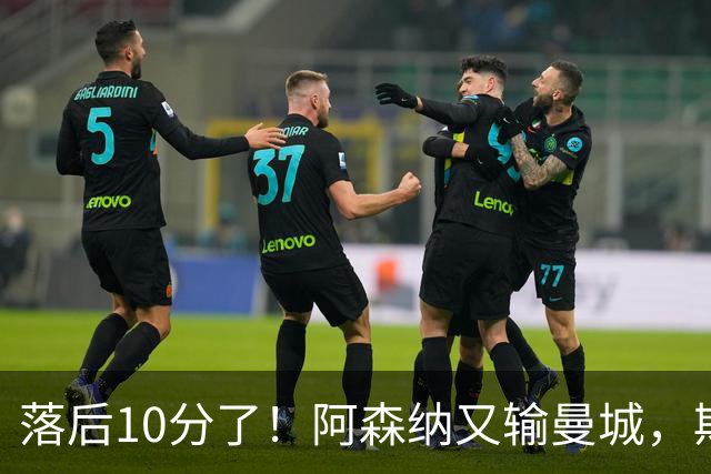 落后10分了！阿森纳又输曼城，斯莱格斯帅位真悬了？