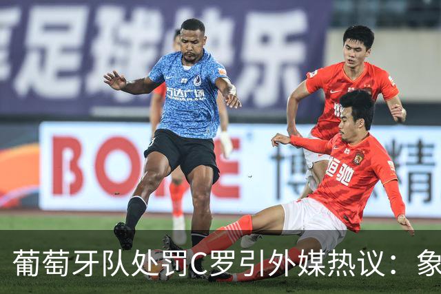 葡萄牙队处罚C罗引外媒热议：象征性停赛、嘲讽性罚款，属实荒谬