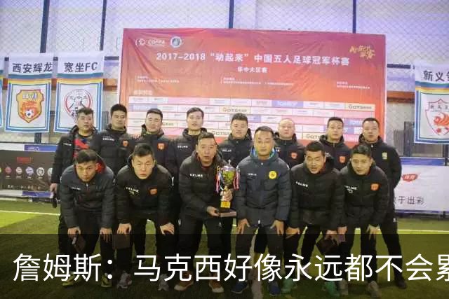 詹姆斯：马克西好像永远都不会累 他是全联盟速度最快的球员之一