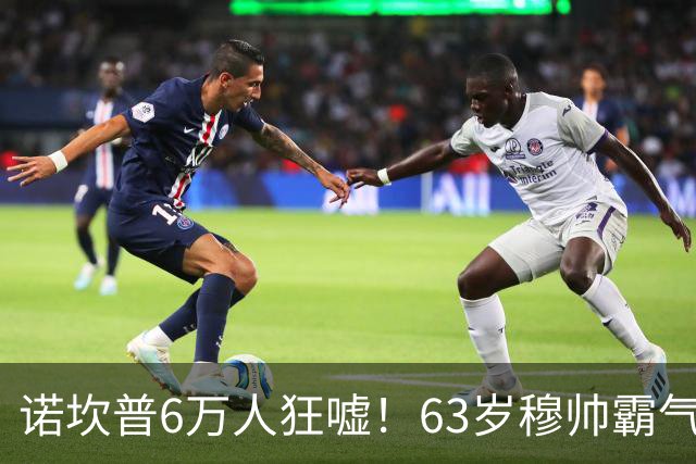 诺坎普6万人狂嘘！63岁穆帅霸气侧漏：国家德比6场不败 复仇巴萨