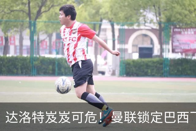 达洛特岌岌可危！曼联锁定巴西飞翼，老特拉福德右路大换血