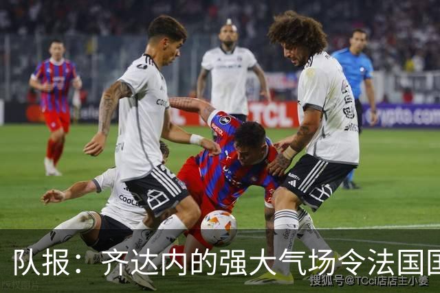 队报：齐达内的强大气场令法国国脚惊叹，球员们都非常兴奋