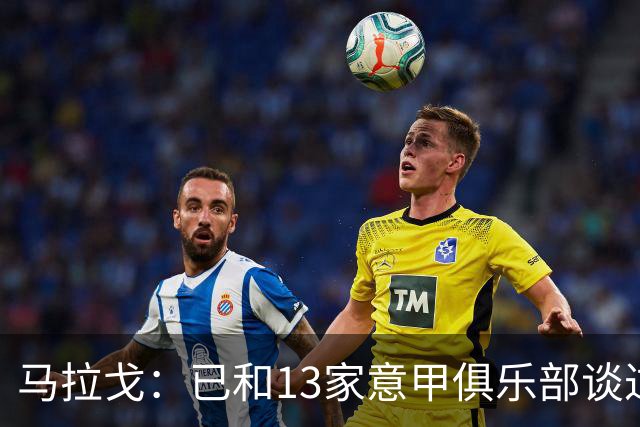 马拉戈：已和13家意甲俱乐部谈过，他们都重新表达对我的支持