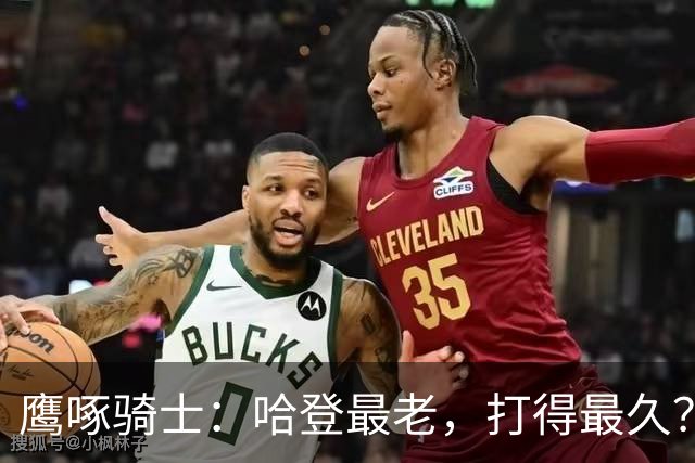 鹰啄骑士：哈登最老，打得最久？
