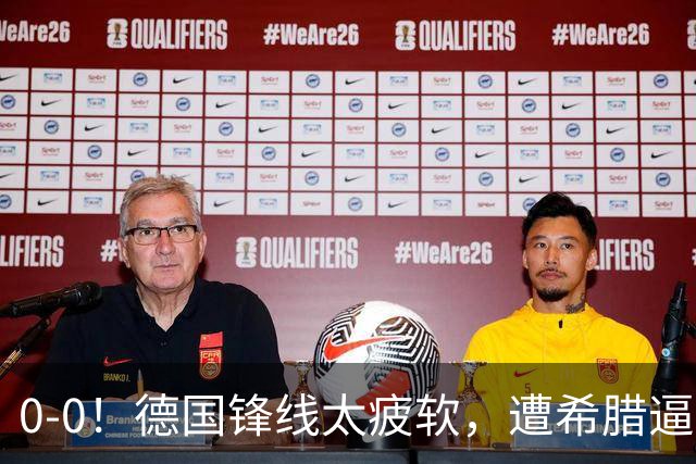 0-0！德国锋线太疲软，遭希腊逼平，21脚打门0进球，4场比赛拿5分