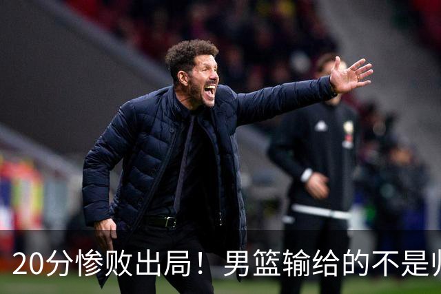 20分惨败出局！男篮输给的不是归化，是全方位的自我掉队