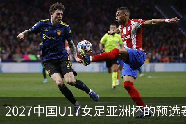 2027中国U17女足亚洲杯的预选赛落幕：8队将进正赛，伊朗退赛