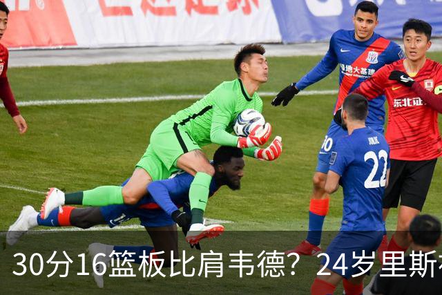 30分16篮板比肩韦德？24岁里斯被称“赢家只会更强”