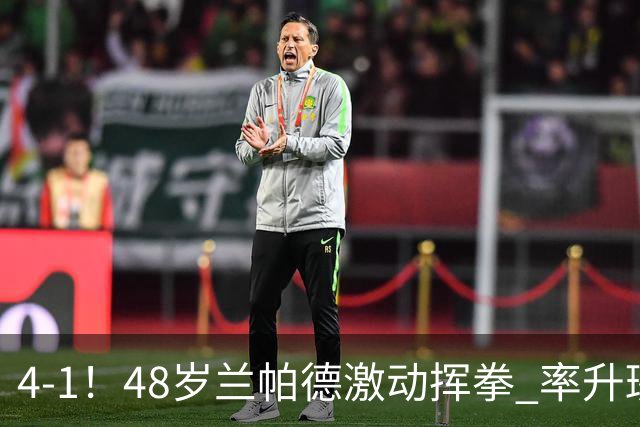 4-1！48岁兰帕德激动挥拳 率升班马从4连败到2连胜 积分追平曼联