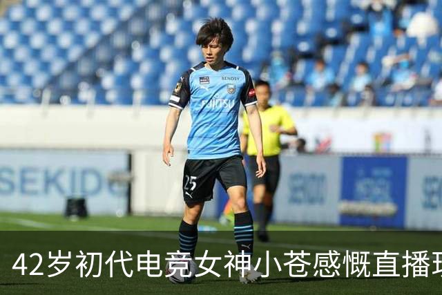 42岁初代电竞女神小苍感慨直播现状:都喜欢给20岁刷