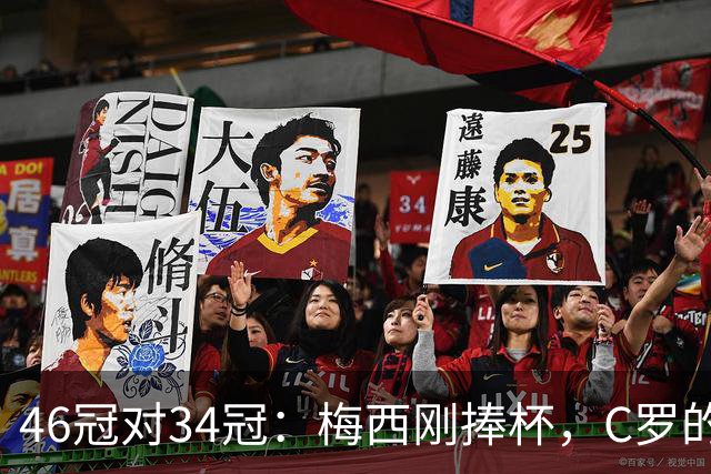 46冠对34冠：梅西刚捧杯，C罗的奖杯柜差在哪