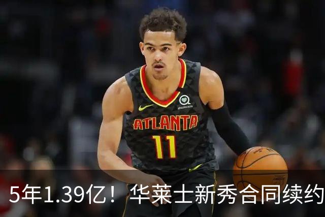 5年1.39亿！华莱士新秀合同续约雷霆