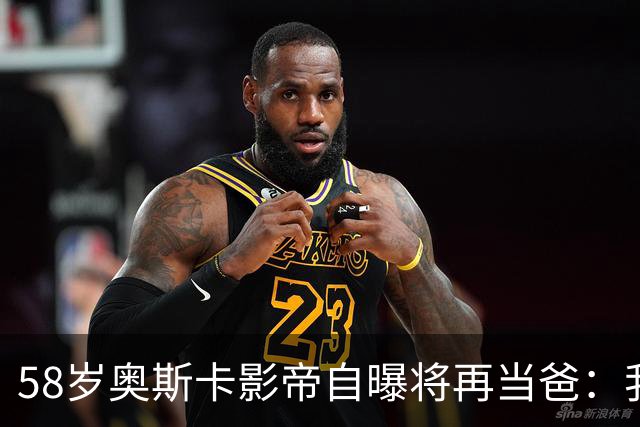 58岁奥斯卡影帝自曝将再当爸：我还能行！