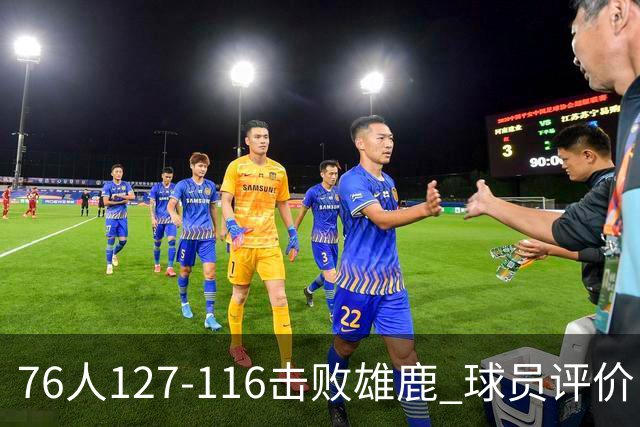 76人127-116击败雄鹿 球员评价：5人优秀，2人良好，3人低迷