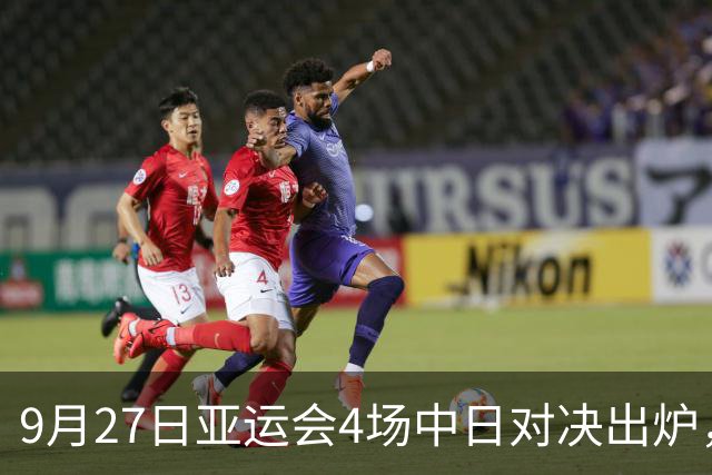 9月27日亚运会4场中日对决出炉，中方3胜1负，张本智和太让人意外