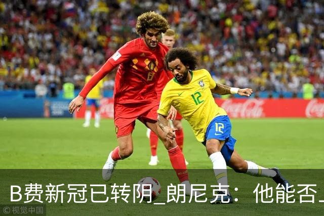 B费新冠已转阴 朗尼克：他能否上场最后时刻定