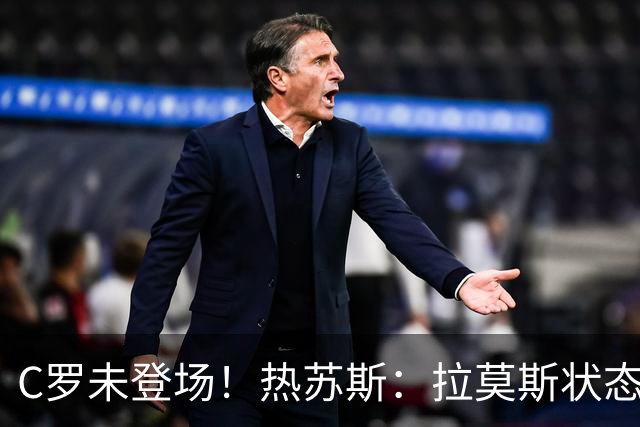 C罗未登场！热苏斯：拉莫斯状态火热不该动。亚马尔：梅西历史最佳