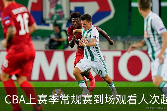 CBA上赛季常规赛到场观看人次超186万 商务总签约金额超6.24亿元