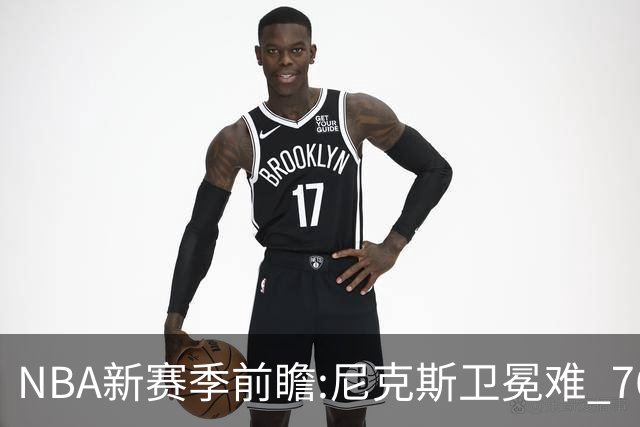 NBA新赛季前瞻:尼克斯卫冕难 76人豪组四巨头