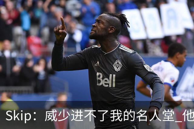 Skip：威少进不了我的名人堂 他三分比詹姆斯差 且4次领跑失误榜